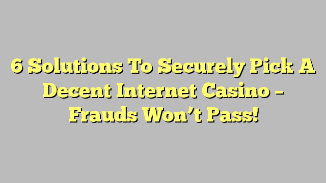 6 Solutions To Securely Pick A Decent Internet Casino – Frauds Won’t Pass!