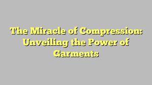 The Miracle of Compression: Unveiling the Power of Garments