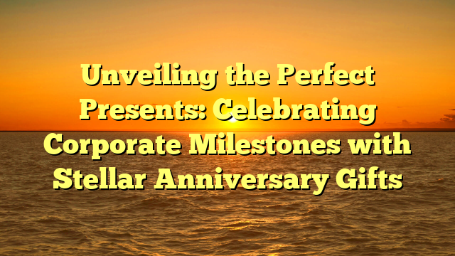 Unveiling the Perfect Presents: Celebrating Corporate Milestones with Stellar Anniversary Gifts