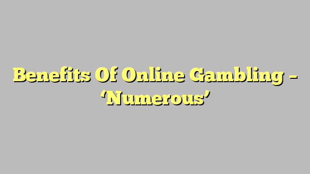 Benefits Of Online Gambling – ‘Numerous’