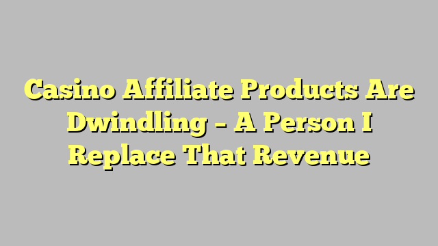 Casino Affiliate Products Are Dwindling – A Person I Replace That Revenue
