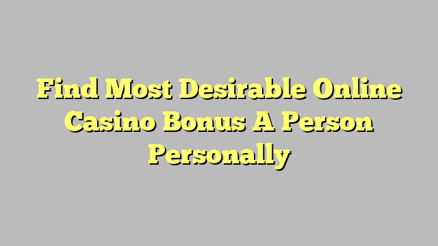 Find Most Desirable Online Casino Bonus A Person Personally