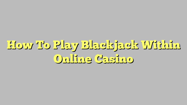 How To Play Blackjack Within Online Casino