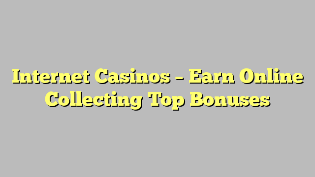 Internet Casinos – Earn Online Collecting Top Bonuses
