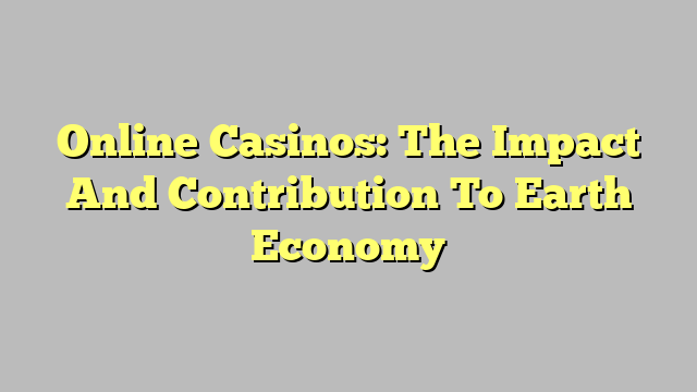 Online Casinos: The Impact And Contribution To Earth Economy