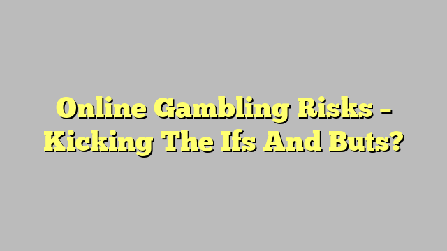Online Gambling Risks – Kicking The Ifs And Buts?