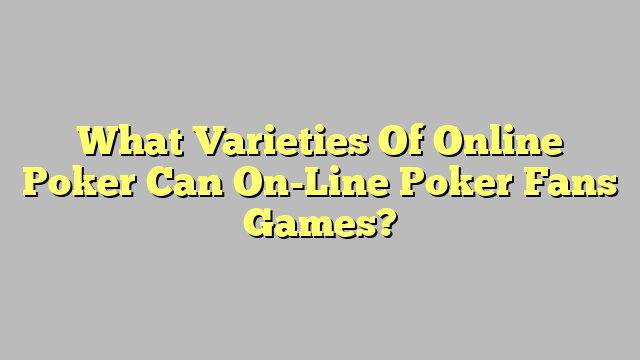 What Varieties Of Online Poker Can On-Line Poker Fans Games?