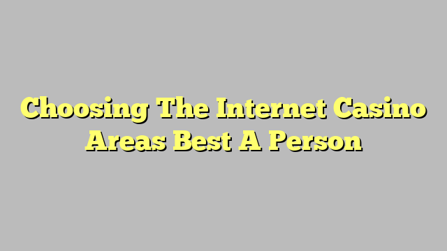 Choosing The Internet Casino Areas Best A Person