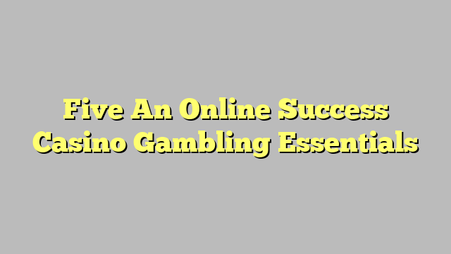 Five An Online Success Casino Gambling Essentials