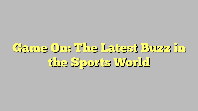 Game On: The Latest Buzz in the Sports World