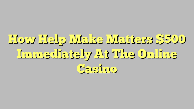 How Help Make Matters $500 Immediately At The Online Casino
