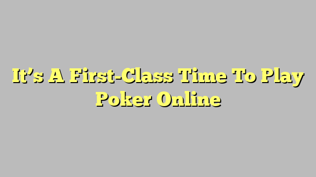 It’s A First-Class Time To Play Poker Online