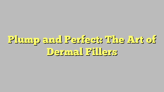 Plump and Perfect: The Art of Dermal Fillers