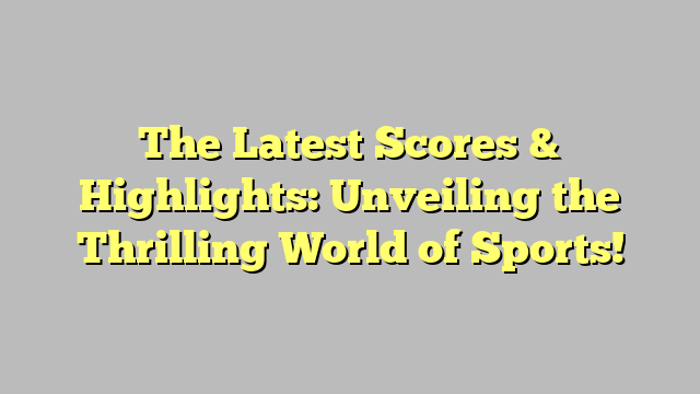 The Latest Scores & Highlights: Unveiling the Thrilling World of Sports!