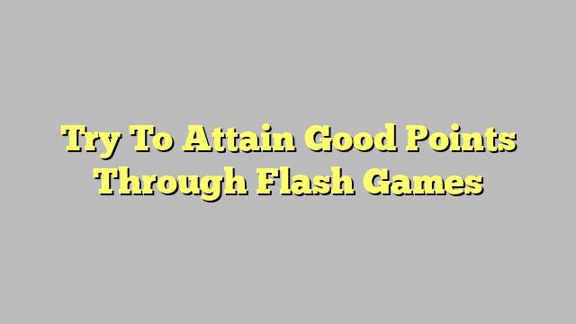 Try To Attain Good Points Through Flash Games