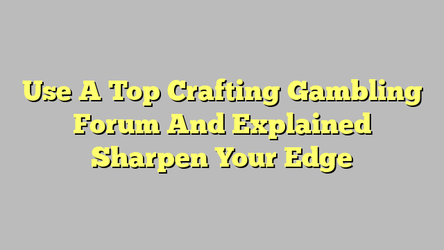 Use A Top Crafting Gambling Forum And Explained Sharpen Your Edge