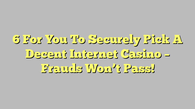 6 For You To Securely Pick A Decent Internet Casino – Frauds Won’t Pass!