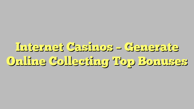 Internet Casinos – Generate Online Collecting Top Bonuses