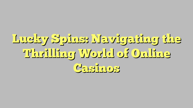 Lucky Spins: Navigating the Thrilling World of Online Casinos