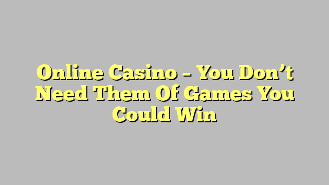 Online Casino – You Don’t Need Them Of Games You Could Win