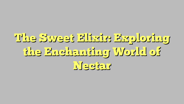 The Sweet Elixir: Exploring the Enchanting World of Nectar