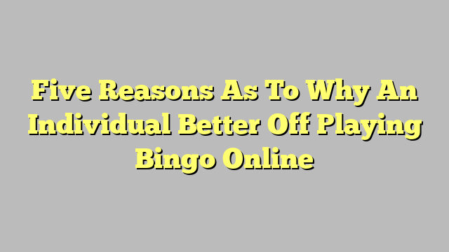 Five Reasons As To Why An Individual Better Off Playing Bingo Online