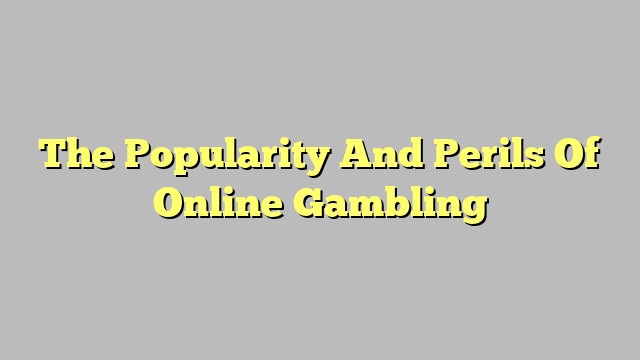 The Popularity And Perils Of Online Gambling