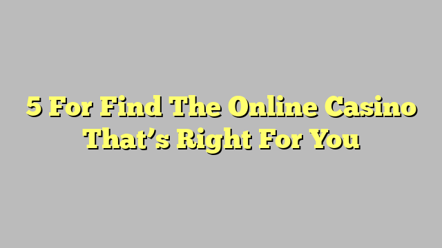 5 For Find The Online Casino That’s Right For You