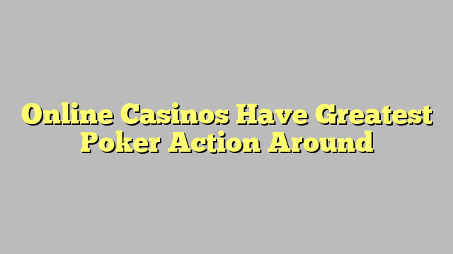 Online Casinos Have Greatest Poker Action Around