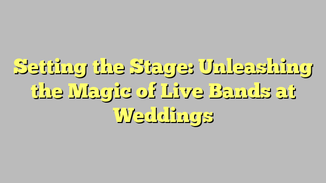 Setting the Stage: Unleashing the Magic of Live Bands at Weddings