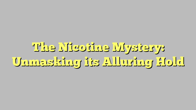 The Nicotine Mystery: Unmasking its Alluring Hold