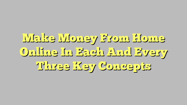 Make Money From Home Online In Each And Every Three Key Concepts