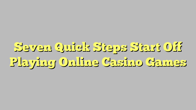 Seven Quick Steps Start Off Playing Online Casino Games