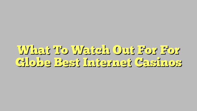 What To Watch Out For For Globe Best Internet Casinos