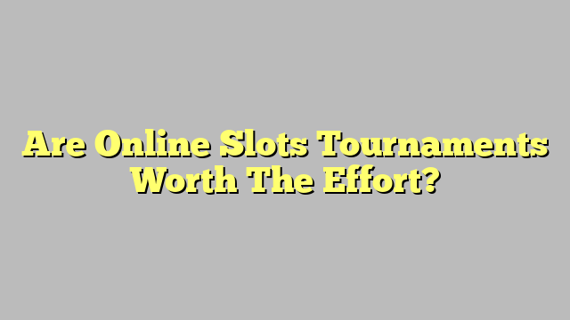 Are Online Slots Tournaments Worth The Effort?
