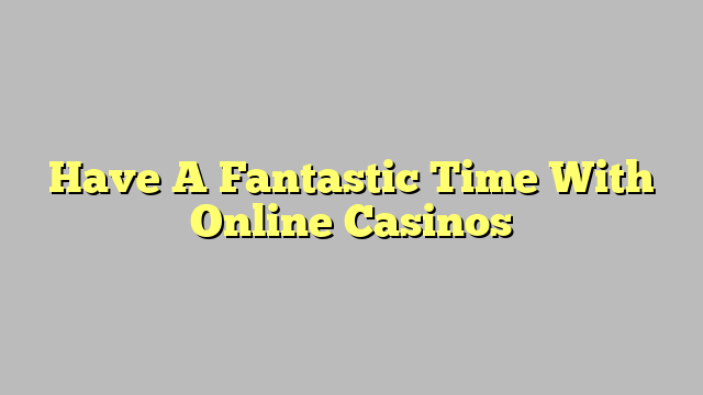 Have A Fantastic Time With Online Casinos