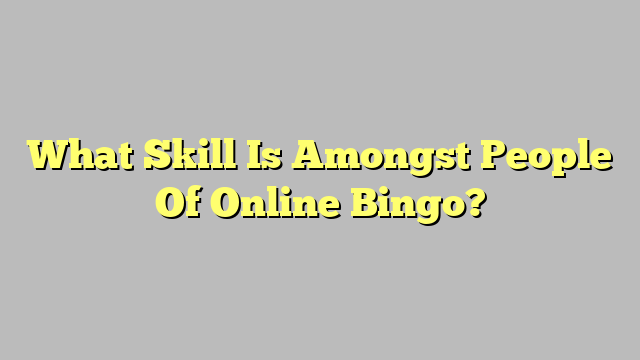 What Skill Is Amongst People Of Online Bingo?