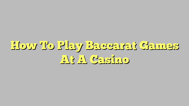 How To Play Baccarat Games At A Casino