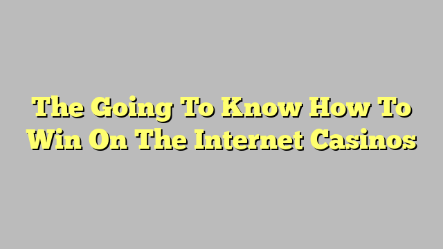 The Going To Know How To Win On The Internet Casinos