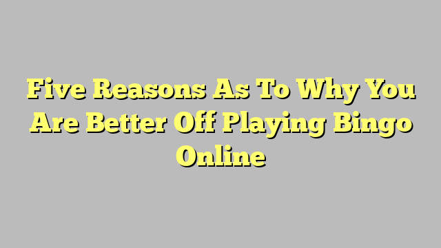 Five Reasons As To Why You Are Better Off Playing Bingo Online