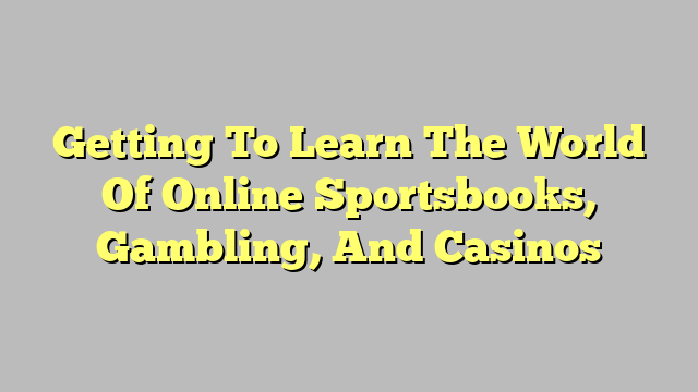 Getting To Learn The World Of Online Sportsbooks, Gambling, And Casinos