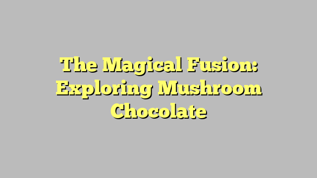 The Magical Fusion: Exploring Mushroom Chocolate