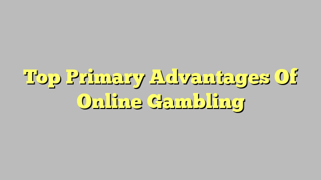 Top Primary Advantages Of Online Gambling