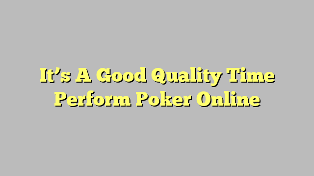 It’s A Good Quality Time Perform Poker Online