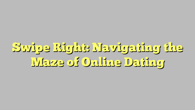 Swipe Right: Navigating the Maze of Online Dating