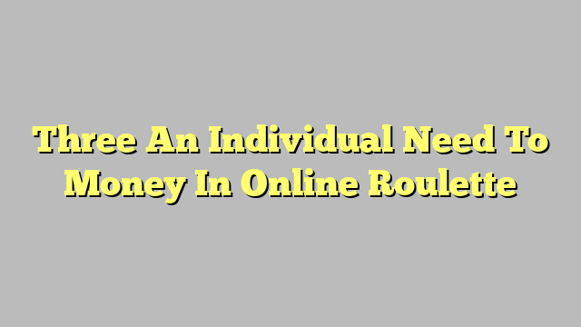 Three An Individual Need To Money In Online Roulette