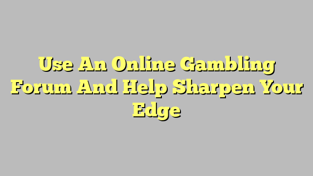 Use An Online Gambling Forum And Help Sharpen Your Edge