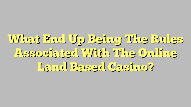 What End Up Being The Rules Associated With The Online Land Based Casino?