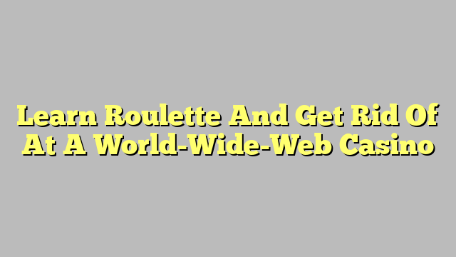 Learn Roulette And Get Rid Of At A World-Wide-Web Casino