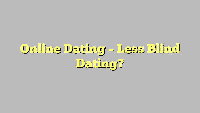 Online Dating – Less Blind Dating?